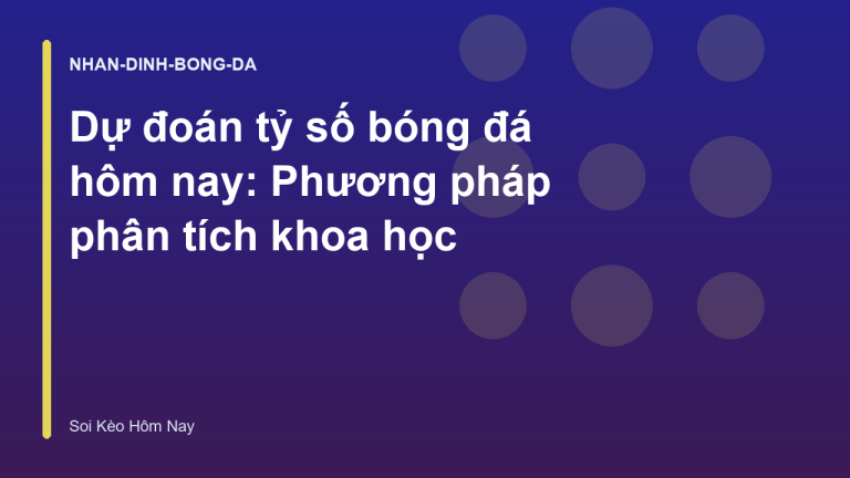 Dự đoán tỷ số bóng đá hôm nay: Phương pháp phân tích khoa học