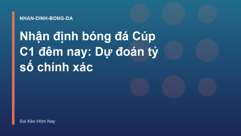 Nhận định bóng đá Cúp C1 đêm nay: Dự đoán tỷ số chính xác