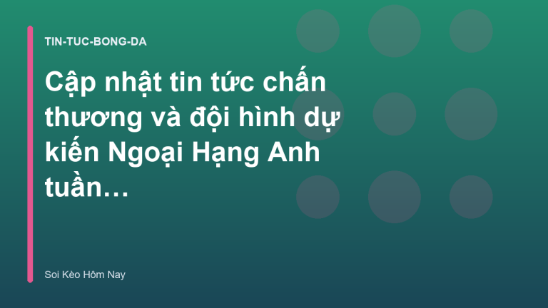 Cập nhật tin tức chấn thương và đội hình dự kiến Ngoại Hạng Anh tuần này